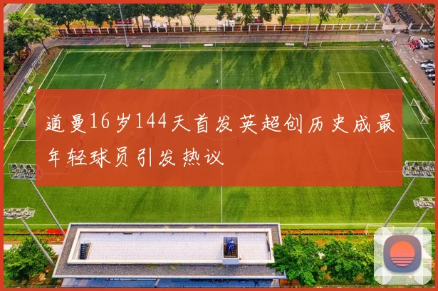 道曼16岁144天首发英超创历史成最年轻球员引发热议