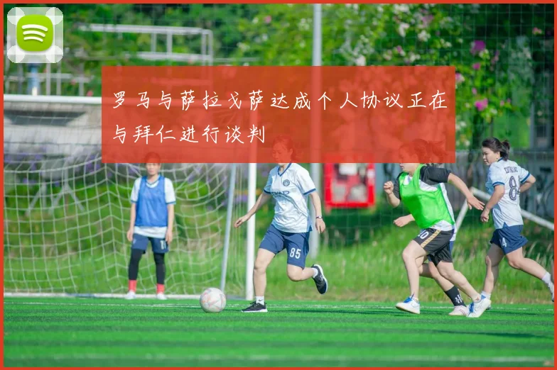 罗马与萨拉戈萨达成个人协议正在与拜仁进行谈判