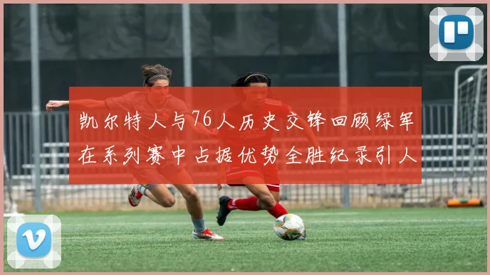 凯尔特人与76人历史交锋回顾绿军在系列赛中占据优势全胜纪录引人关注