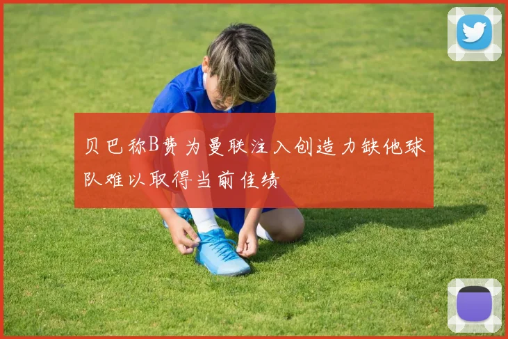 贝巴称B费为曼联注入创造力缺他球队难以取得当前佳绩
