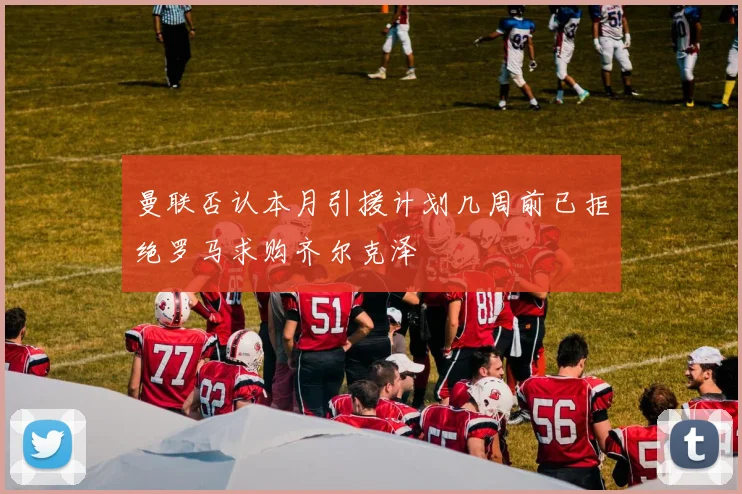 曼联否认本月引援计划几周前已拒绝罗马求购齐尔克泽