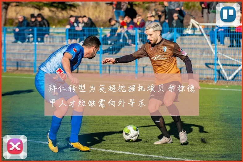 拜仁转型为英超挖掘机埃贝尔称德甲人才短缺需向外寻求