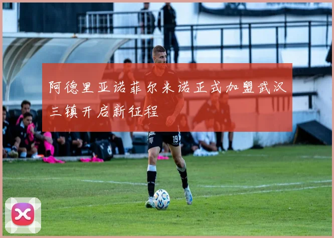 阿德里亚诺菲尔米诺正式加盟武汉三镇开启新征程