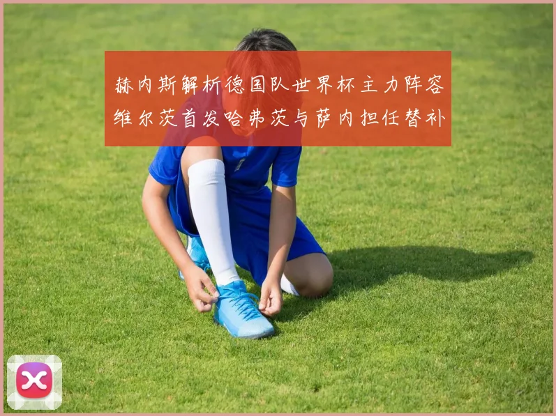赫内斯解析德国队世界杯主力阵容维尔茨首发哈弗茨与萨内担任替补