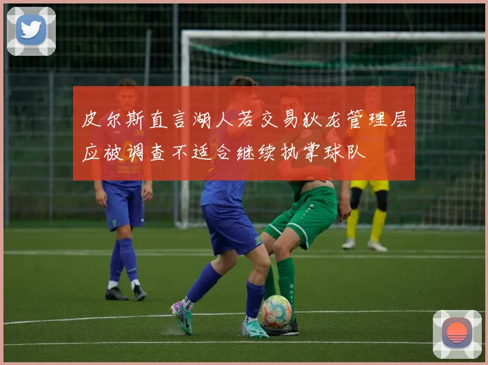 皮尔斯直言湖人若交易狄龙管理层应被调查不适合继续执掌球队
