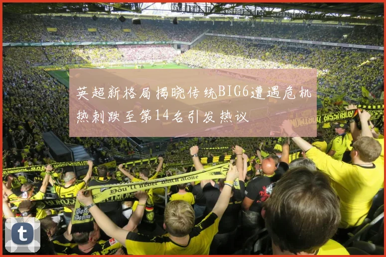 英超新格局揭晓传统BIG6遭遇危机热刺跌至第14名引发热议