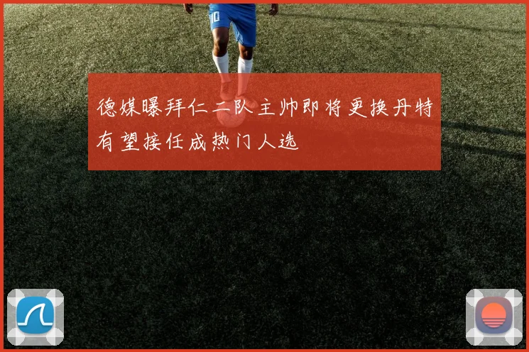 德媒曝拜仁二队主帅即将更换丹特有望接任成热门人选
