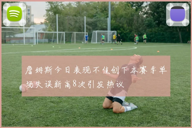 詹姆斯今日表现不佳创下本赛季单场失误新高8次引发热议