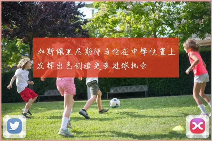 加斯佩里尼期待马伦在中锋位置上发挥出色创造更多进球机会