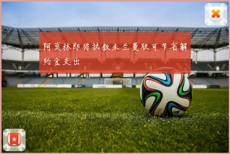 阿莫林即将执教米兰曼联可节省解约金支出