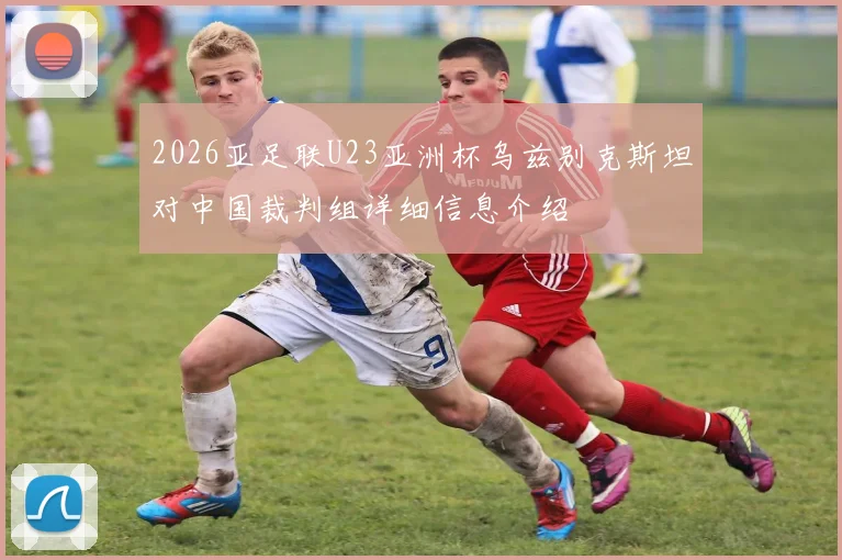 2026亚足联U23亚洲杯乌兹别克斯坦对中国裁判组详细信息介绍