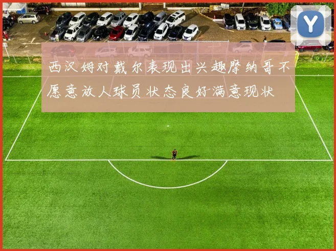 西汉姆对戴尔表现出兴趣摩纳哥不愿意放人球员状态良好满意现状