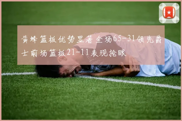 黄蜂篮板优势显著全场65-31领先爵士前场篮板21-11表现抢眼
