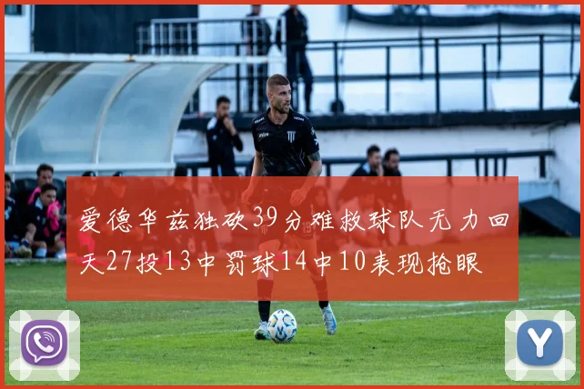 爱德华兹独砍39分难救球队无力回天27投13中罚球14中10表现抢眼